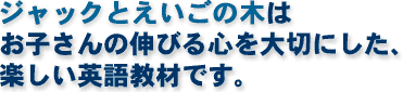 ジャックと英語の木は、お子さんの伸びる心を大切にひた、楽しい英語教材です。