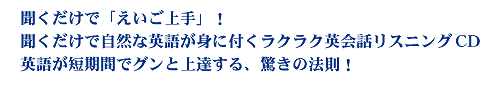 聞くだけで「えいご上手」！聞くだけで自然な英語が身につくラクラク英会話リスニングCD。英語が短期間でグンと上達する、驚きの法則！