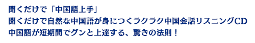 聞くだけで「中国語上手」。聞くだけで自然な中国語が身につくラクラク中国会話リスニングCD。中国語が短期間でグンと上達する、驚きの法則！