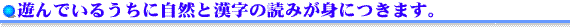 遊んでいるうちに自然と漢字の読み書きが身につきます。