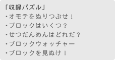 「収録パズル」　・オモテをぬりつぶせ！　・ブロックはいくつ？　・せつだんめんはどれだ？　・ブロックウォッチャー　・ブロックを見抜け！