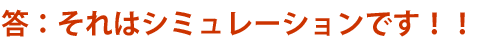 答：それはシミュレーションです！！