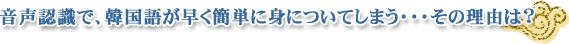音声認識で、韓国語が速く簡単に身に付いてしまう・・・その理由は？