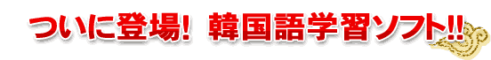 ついに登場！韓国語学習ソフト!!