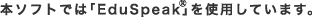 本ソフトでは「Edu Speak」を使用しています。